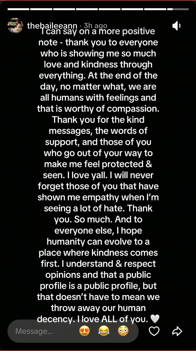 Rather than elaborate on the family matter, Bailee used another post to thank supporters and reveal she has been seeing "a lot of hate." She ended the message with a call for kindness and compassion. | Source: TikTok Story/thebaileeann